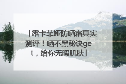 露卡菲娅防晒霜真实测评！晒不黑秘诀get，给你无暇肌肤