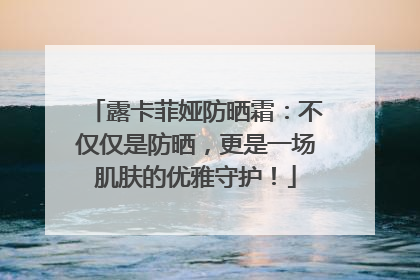 露卡菲娅防晒霜：不仅仅是防晒，更是一场肌肤的优雅守护！