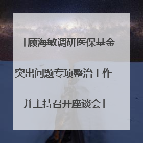 顾海敏调研医保基金突出问题专项整治工作并主持召开座谈会