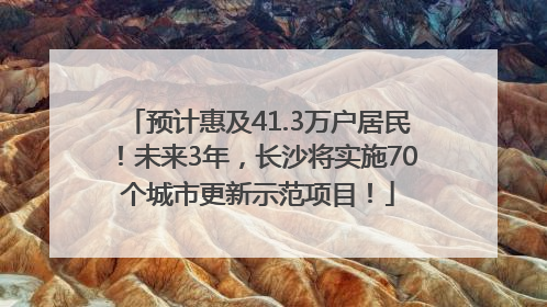 预计惠及41.3万户居民！未来3年，长沙将实施70个城市更新示范项目！