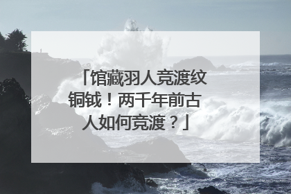 馆藏羽人竞渡纹铜钺！两千年前古人如何竞渡？