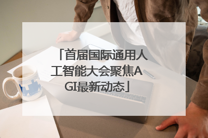 首届国际通用人工智能大会聚焦AGI最新动态