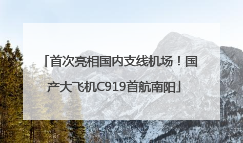 首次亮相国内支线机场！国产大飞机C919首航南阳