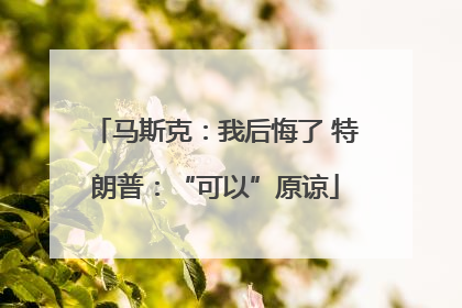 马斯克：我后悔了 特朗普：“可以”原谅