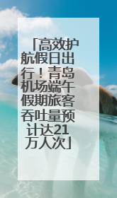 高效护航假日出行！青岛机场端午假期旅客吞吐量预计达21万人次