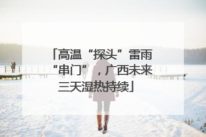 高温“探头”雷雨“串门”，广西未来三天湿热持续