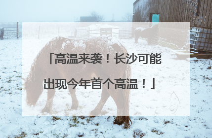 高温来袭！长沙可能出现今年首个高温！