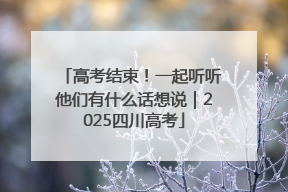 高考结束！一起听听他们有什么话想说｜2025四川高考
