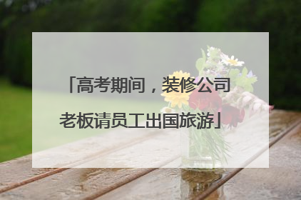 高考期间，装修公司老板请员工出国旅游