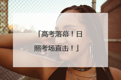 高考落幕！日照考场直击！
