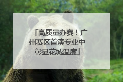 高质量办赛！广州赛区首演专业中彰显花城温度