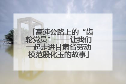 高速公路上的“齿轮党员”——让我们一起走进甘肃省劳动模范殷化玉的故事