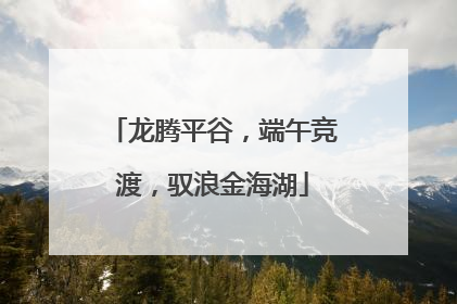龙腾平谷，端午竞渡，驭浪金海湖