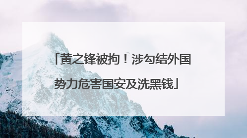 黄之锋被拘！涉勾结外国势力危害国安及洗黑钱