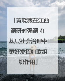 黄晓薇在江西调研时强调 在基层社会治理中更好发挥妇联组织作用