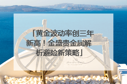 黄金波动率创三年新高！金盛贵金属解析避险新策略