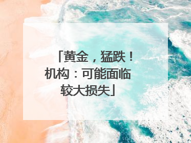 黄金，猛跌！机构：可能面临较大损失