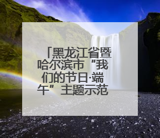黑龙江省暨哈尔滨市“我们的节日·端午”主题示范活动启动