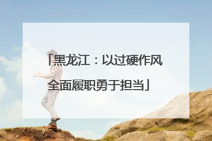 黑龙江：以过硬作风全面履职勇于担当
