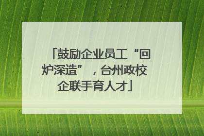 鼓励企业员工“回炉深造”，台州政校企联手育人才
