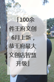 100余件王府文创6月上新，恭王府最大文创店智慧升级