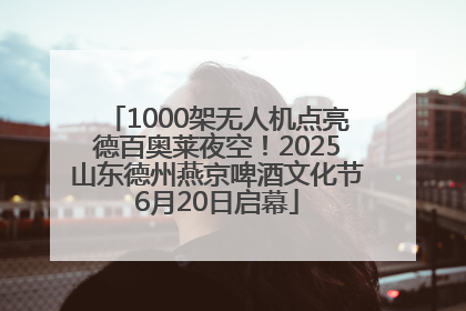 1000架无人机点亮德百奥莱夜空！2025山东德州燕京啤酒文化节6月20日启幕