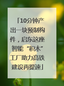 10分钟产出一块预制构件，启东这座智能“积木”工厂助力高铁建设再提速