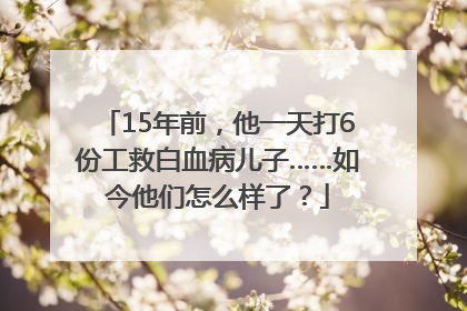 15年前，他一天打6份工救白血病儿子……如今他们怎么样了？