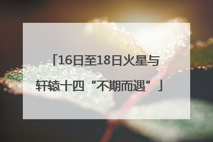16日至18日火星与轩辕十四“不期而遇”