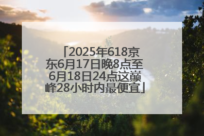 2025年618京东6月17日晚8点至6月18日24点这巅峰28小时内最便宜