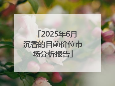 2025年6月沉香的目前价位市场分析报告