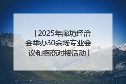 2025年廊坊经洽会举办30余场专业会议和招商对接活动