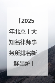 2025年北京十大知名律师事务所排名新鲜出炉
