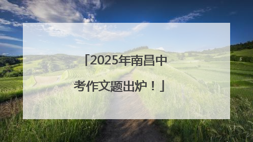 2025年南昌中考作文题出炉！