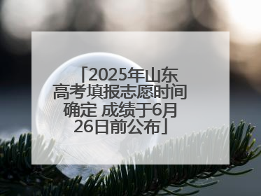 2025年山东高考填报志愿时间确定 成绩于6月26日前公布
