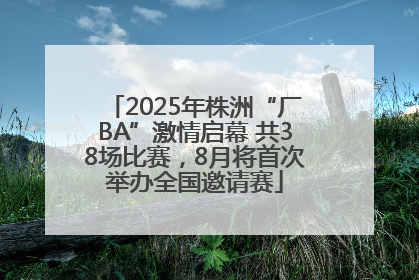 2025年株洲“厂BA”激情启幕 共38场比赛，8月将首次举办全国邀请赛