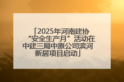 2025年河南建协“安全生产月”活动在中建三局中原公司滨河新居项目启动