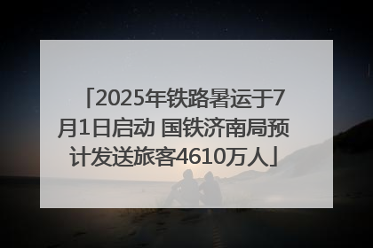 2025年铁路暑运于7月1日启动 国铁济南局预计发送旅客4610万人