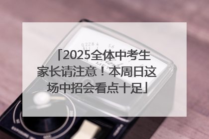 2025全体中考生家长请注意！本周日这场中招会看点十足