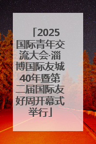 2025国际青年交流大会·淄博国际友城40年暨第二届国际友好周开幕式举行