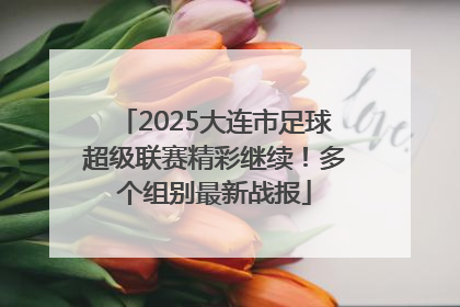 2025大连市足球超级联赛精彩继续！多个组别最新战报