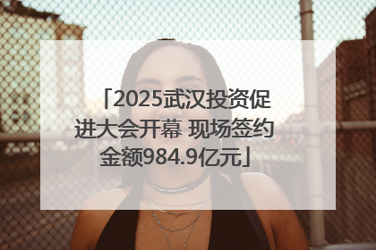 2025武汉投资促进大会开幕 现场签约金额984.9亿元