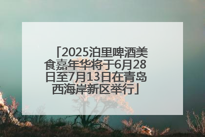 2025泊里啤酒美食嘉年华将于6月28日至7月13日在青岛西海岸新区举行