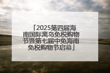 2025第四届海南国际离岛免税购物节暨第七届中免海南免税购物节启幕
