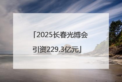 2025长春光博会引资229.3亿元