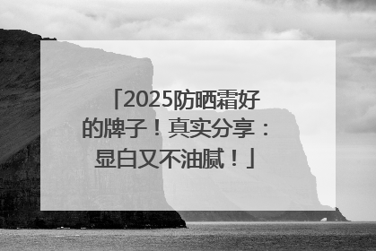 2025防晒霜好的牌子！真实分享：显白又不油腻！