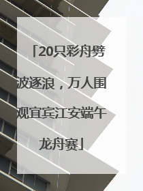 20只彩舟劈波逐浪，万人围观宜宾江安端午龙舟赛