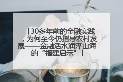 30多年前的金融实践，为何至今仍指导农村发展——金融活水润泽山海的“福建启示”