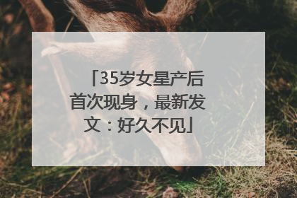 35岁女星产后首次现身，最新发文：好久不见