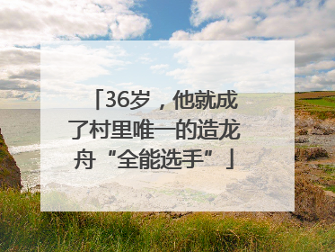 36岁，他就成了村里唯一的造龙舟“全能选手”